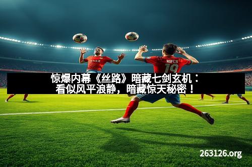 惊爆内幕《丝路》暗藏七剑玄机：看似风平浪静，暗藏惊天秘密！