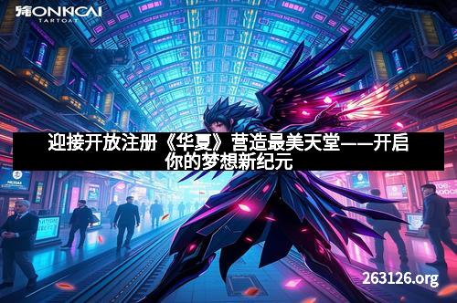 迎接开放注册《华夏》营造最美天堂——开启你的梦想新纪元