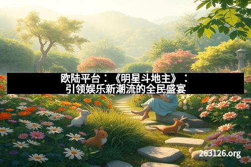 欧陆平台：《明星斗地主》：引领娱乐新潮流的全民盛宴